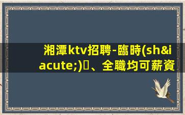湘潭ktv招聘-臨時(shí)、全職均可薪資待遇